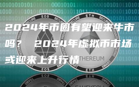 2024年币圈有望迎来牛市吗？ 2024年虚拟币市场或迎来上升行情